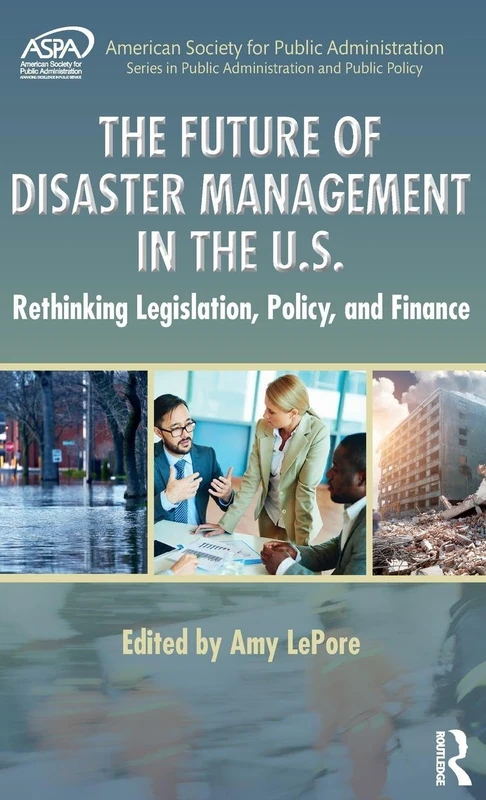 The Future of Disaster Management in the U.S.: Rethinking Legislation, Policy, and Finance (ASPA Series in Public Administration and Public Policy)