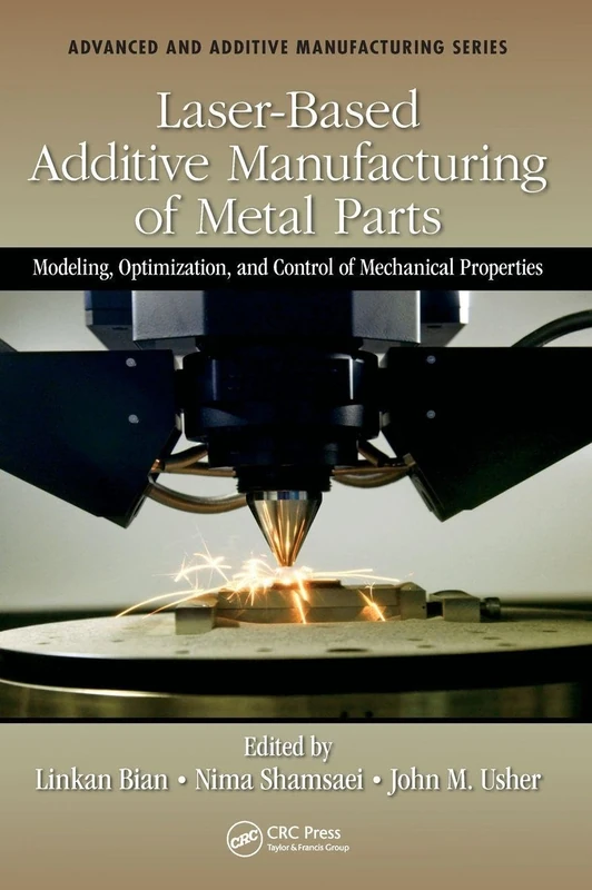 Laser-Based Additive Manufacturing of Metal Parts: Modeling, Optimization, and Control of Mechanical Properties (Advanced and Additive Manufacturing Series)