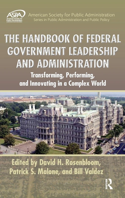 The Handbook of Federal Government Leadership and Administration: Transforming, Performing, and Innovating in a Complex World (ASPA Series in Public Administration and Public Policy)