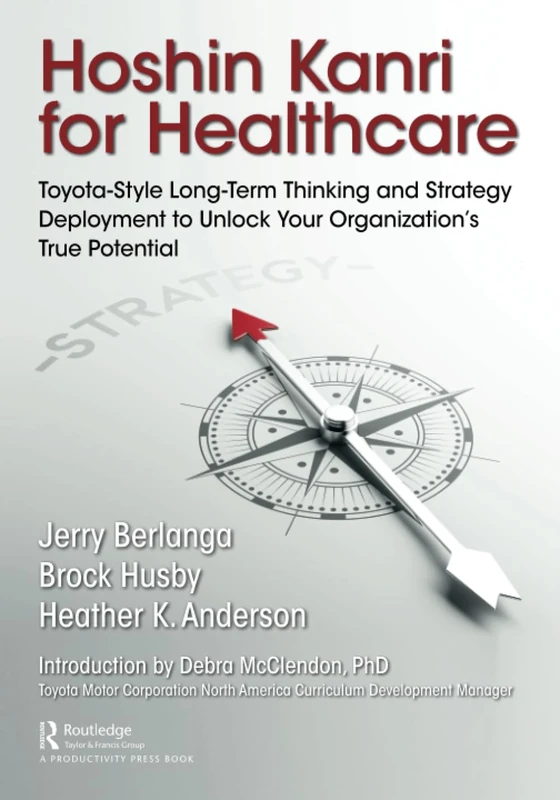 Hoshin Kanri for Healthcare: Toyota-Style Long-Term Thinking and Strategy Deployment to Unlock Your Organization’s True Potential