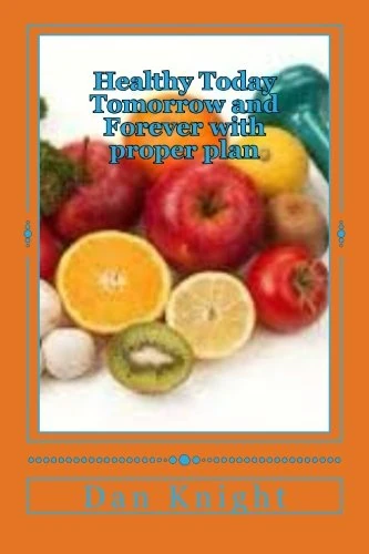 Healthy Today Tomorrow and Forever with proper plan: Plan for Success with fitness and healthy eating: Volume 1 (Your Body will tell you what it needs)