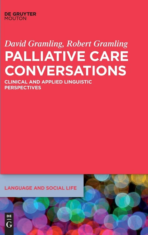 Palliative Care Conversations: Clinical and Applied Linguistic Perspectives: 12 (Language and Social Life [LSL], 12)