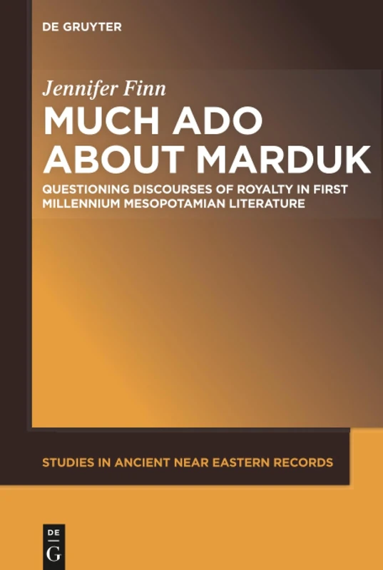 Much Ado about Marduk: Questioning Discourses of Royalty in First Millennium Mesopotamian Literature: 16 (Studies in Ancient Near Eastern Records (SANER), 16)