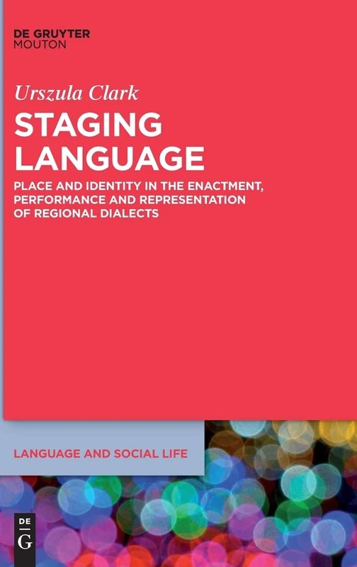 Staging Language: Place and Identity in the Enactment, Performance and Representation of Regional Dialects: 13 (Language and Social Life [LSL], 13)