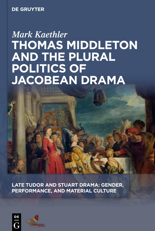 Thomas Middleton and the Plural Politics of Jacobean Drama (Late Tudor and Stuart Drama: Gender, Performance, and Material Culture)