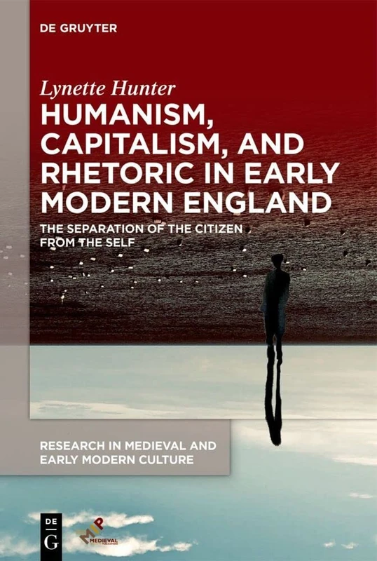 Humanism, Capitalism, and Rhetoric in Early Modern England: The Separation of the Citizen from the Self: 33 (Research in Medieval and Early Modern Culture, 33)