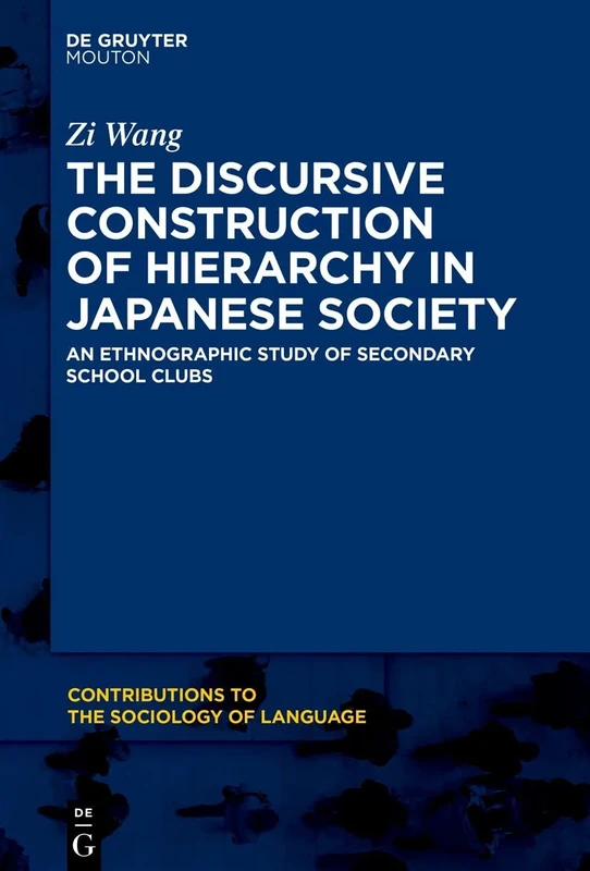 The Discursive Construction of Hierarchy in Japanese Society: An Ethnographic Study of Secondary School Clubs: 116 (Contributions to the Sociology of Language [CSL], 116)