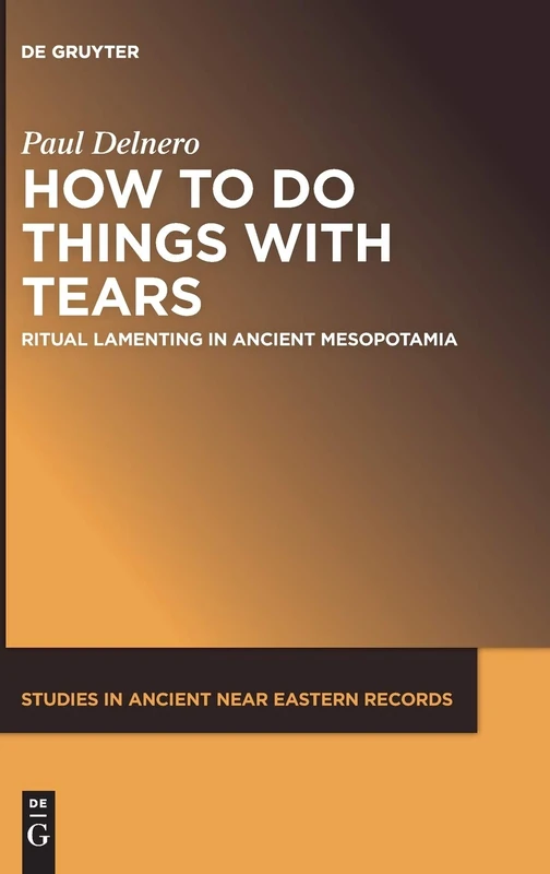 How To Do Things With Tears: Ritual Lamenting in Ancient Mesopotamia: 26 (Studies in Ancient Near Eastern Records (SANER), 26)