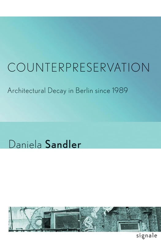 Counterpreservation: Architectural Decay in Berlin since 1989 (Signale: Modern German Letters, Cultures, and Thought)