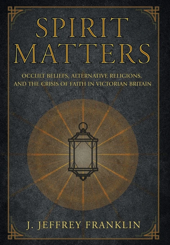 Spirit Matters: Occult Beliefs, Alternative Religions, and the Crisis of Faith in Victorian Britain