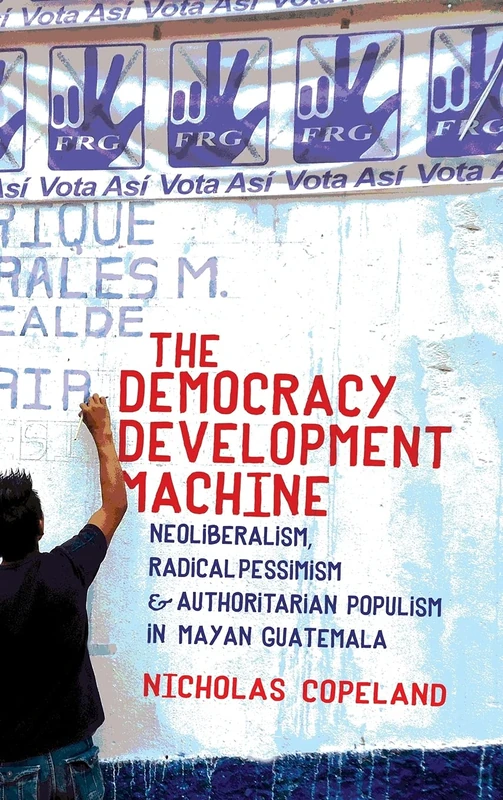 The Democracy Development Machine: Neoliberalism, Radical Pessimism, and Authoritarian Populism in Mayan Guatemala