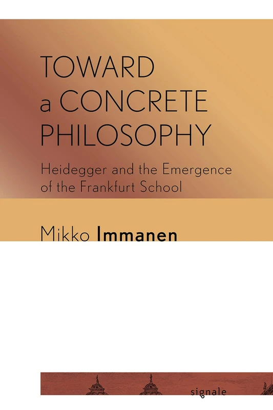 Toward a Concrete Philosophy: Heidegger and the Emergence of the Frankfurt School (Signale: Modern German Letters, Cultures, and Thought)
