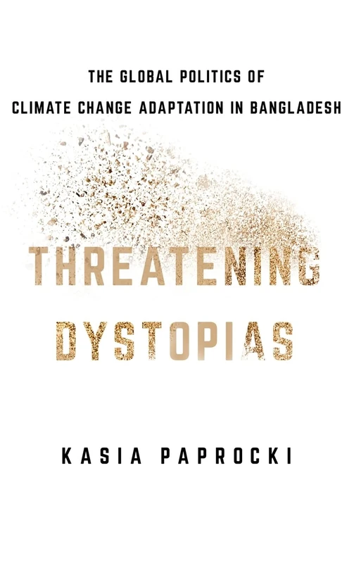 Threatening Dystopias: The Global Politics of Climate Change Adaptation in Bangladesh (Cornell Series on Land: New Perspectives on Territory, Development, and Environment)