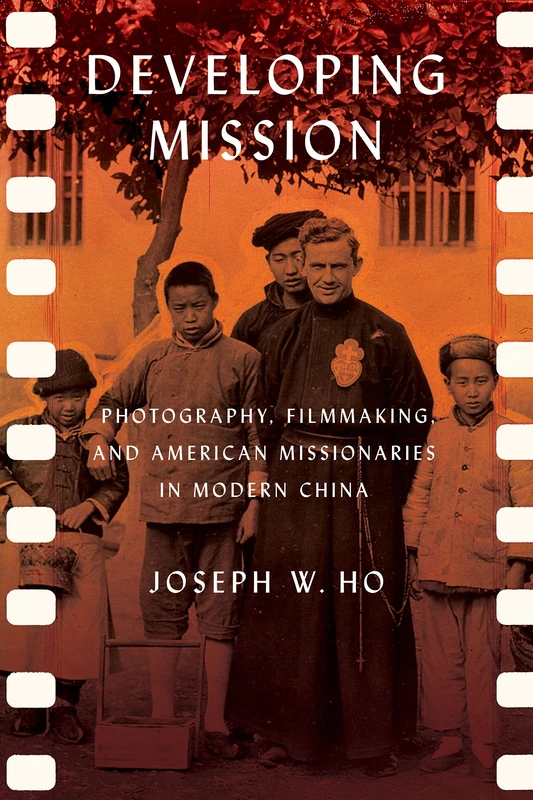 Developing Mission: Photography, Filmmaking, and American Missionaries in Modern China (The United States in the World)