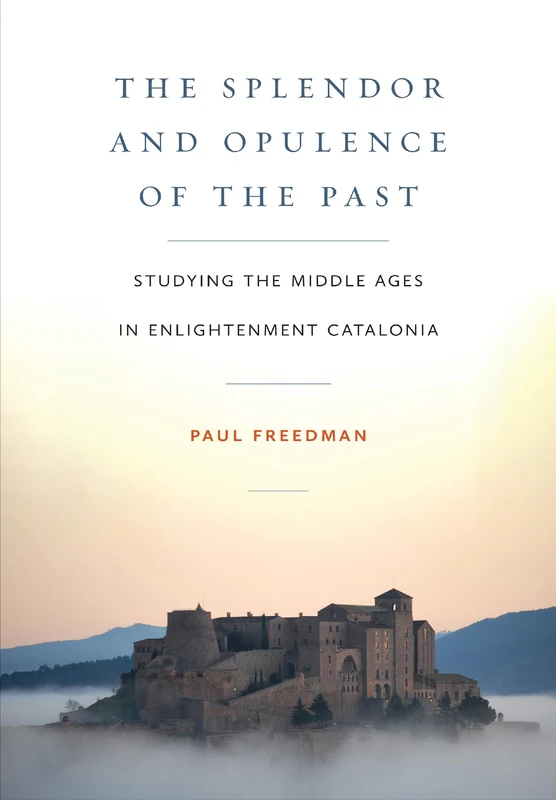 The Splendor and Opulence of the Past: Studying the Middle Ages in Enlightenment Catalonia (Medieval Societies, Religions, and Cultures)