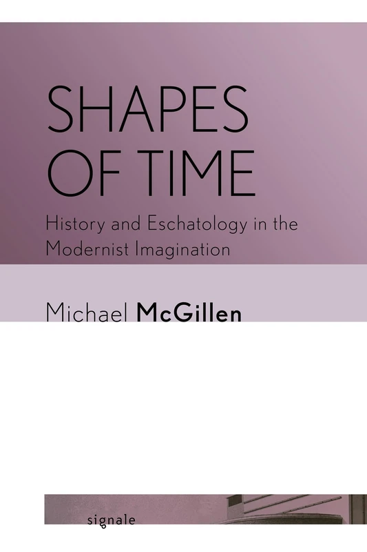 Shapes of Time: History and Eschatology in the Modernist Imagination (Signale: Modern German Letters, Cultures, and Thought)