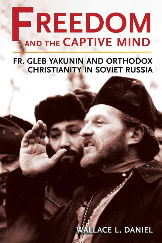 Freedom and the Captive Mind: Fr. Gleb Yakunin and Orthodox Christianity in Soviet Russia (NIU Series in Orthodox Christian Studies)