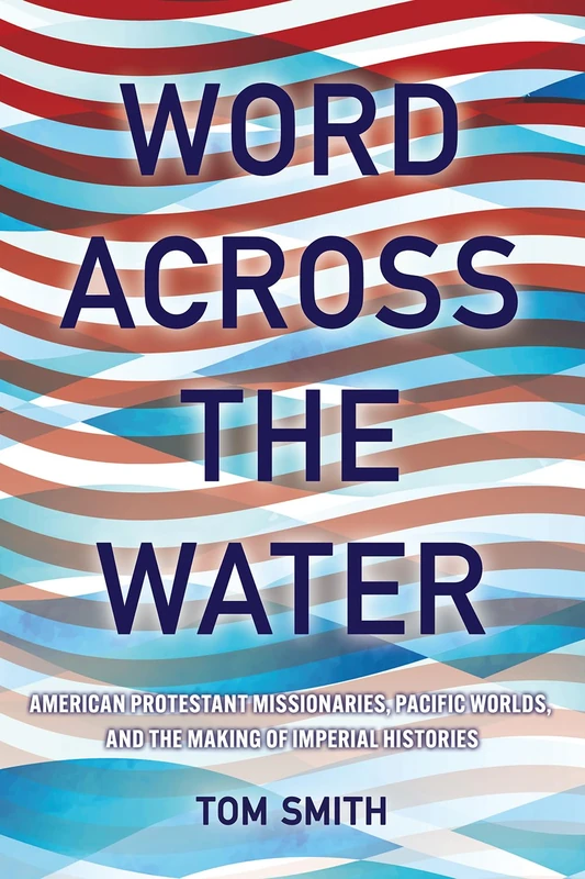 Word across the Water: American Protestant Missionaries, Pacific Worlds, and the Making of Imperial Histories (The United States in the World)