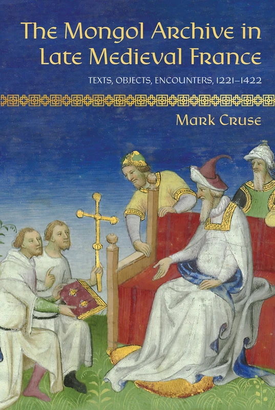 The Mongol Archive in Late Medieval France: Texts, Objects, Encounters, 1221–1422 (Medieval Societies, Religions, and Cultures)