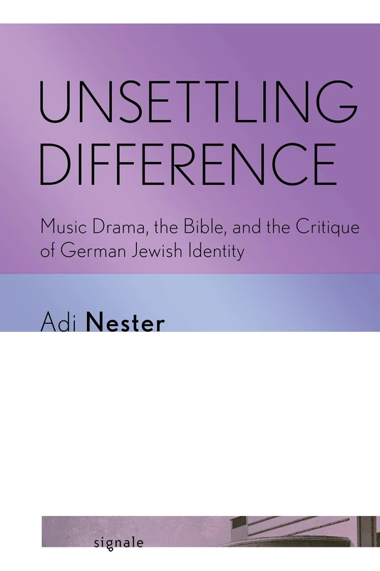 Unsettling Difference: Music Drama, the Bible, and the Critique of German Jewish Identity (Signale: Modern German Letters, Cultures, and Thought)
