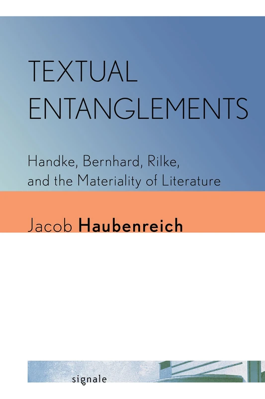 Textual Entanglements: Handke, Bernhard, Rilke, and the Materiality of Literature (Signale: Modern German Letters, Cultures, and Thought)