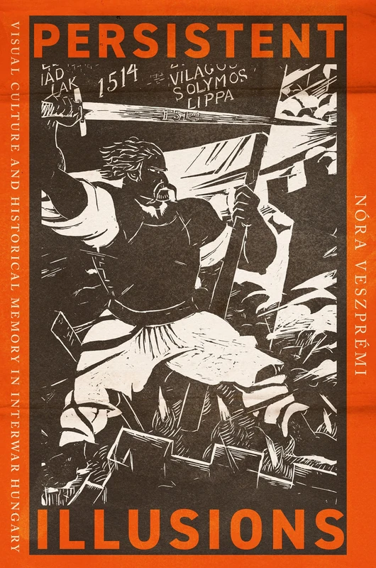 Persistent Illusions: Visual Culture and Historical Memory in Interwar Hungary