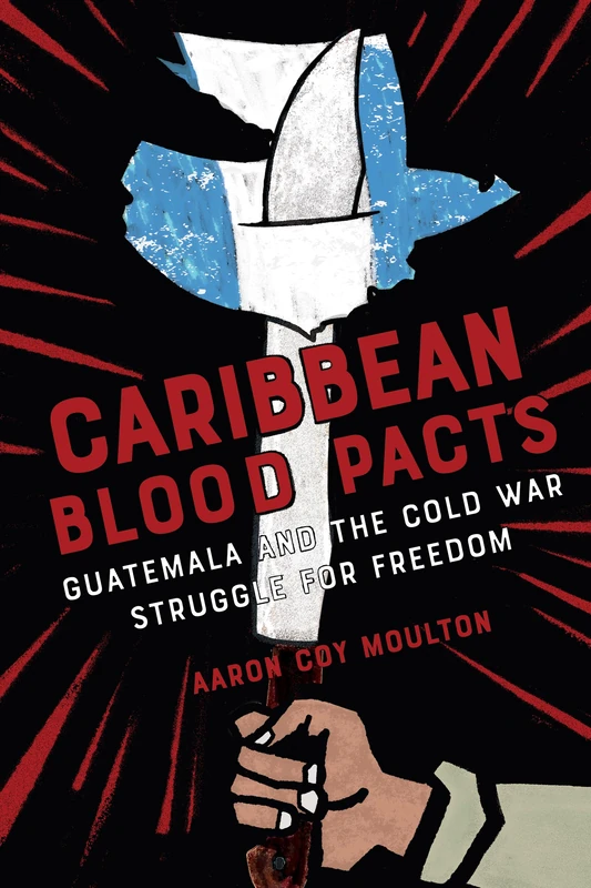 Caribbean Blood Pacts: Guatemala and the Cold War Struggle for Freedom (The United States in the World)