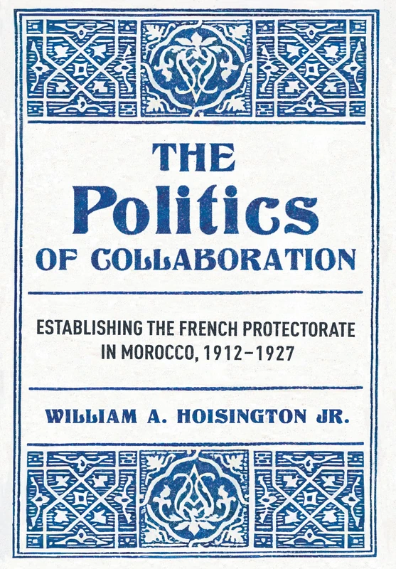 The Politics of Collaboration: Establishing the French Protectorate in Morocco, 1912–1927