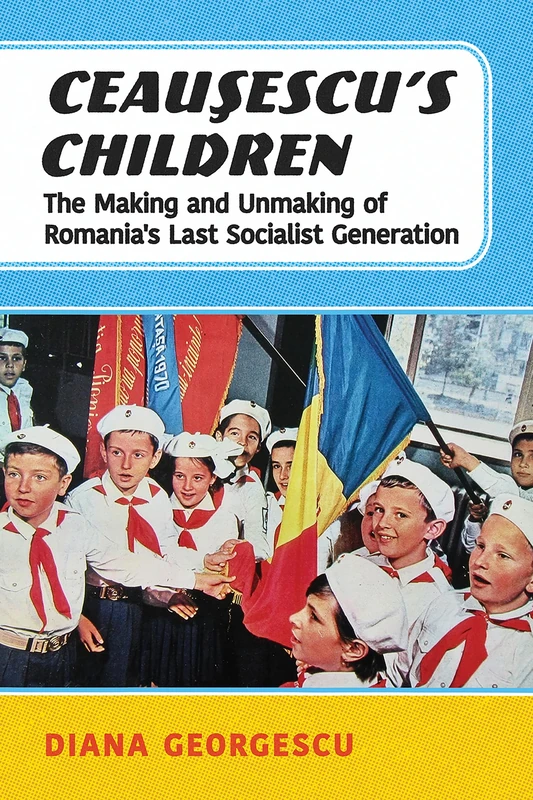 Ceauşescu's Children: The Making and Unmaking of Romania's Last Socialist Generation (NIU Series in Slavic, East European, and Eurasian Studies)
