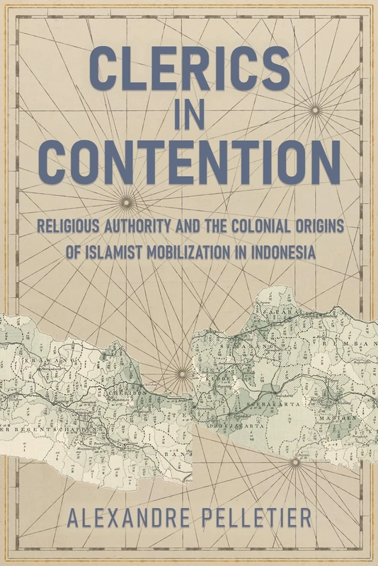 Clerics in Contention: Religious Authority and the Colonial Origins of Islamist Mobilization in Indonesia (Cornell Modern Indonesia Project)