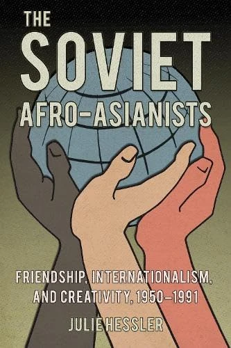 The Soviet Afro-Asianists: Friendship, Internationalism, and Creativity, 1950–1991 (NIU Series in Slavic, East European, and Eurasian Studies)