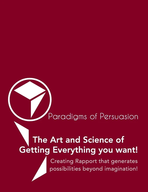 Paradigms Of Persuasion: The Art and Science of Getting Everything you want!