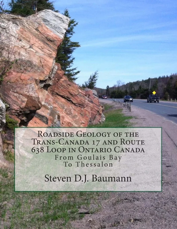 Roadside Geology of the Trans-Canada 17 and Route 638 Loop in Ontario Canada: From Goulais Bay to Thessalon: Volume 1 (Midwest Roadside Geology)