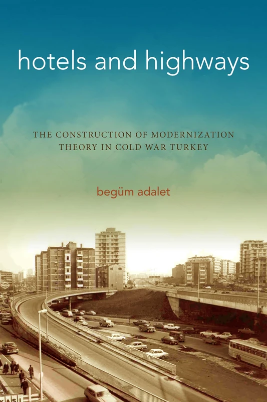 Hotels and Highways: The Construction of Modernization Theory in Cold War Turkey (Stanford Studies in Middle Eastern and Islamic Societies and Cultures)