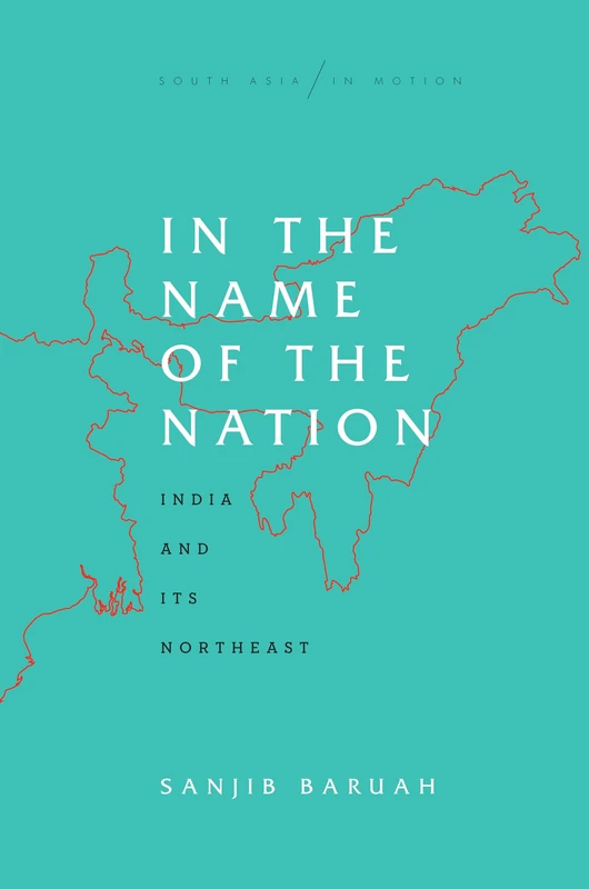 In the Name of the Nation: India and Its Northeast (South Asia in Motion)
