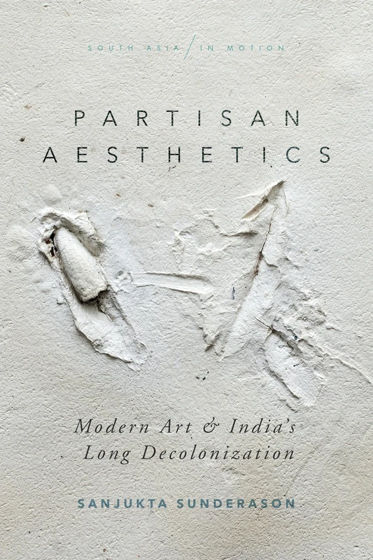 Partisan Aesthetics: Modern Art and India’s Long Decolonization (South Asia in Motion)