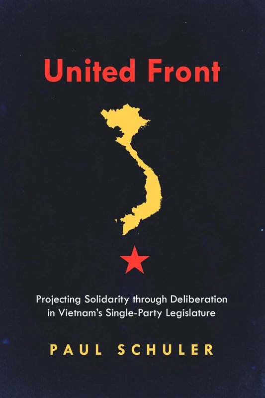 United Front: Projecting Solidarity through Deliberation in Vietnam’s Single-Party Legislature (Studies of the Walter H. Shorenstein Asia-Pacific Research Center)