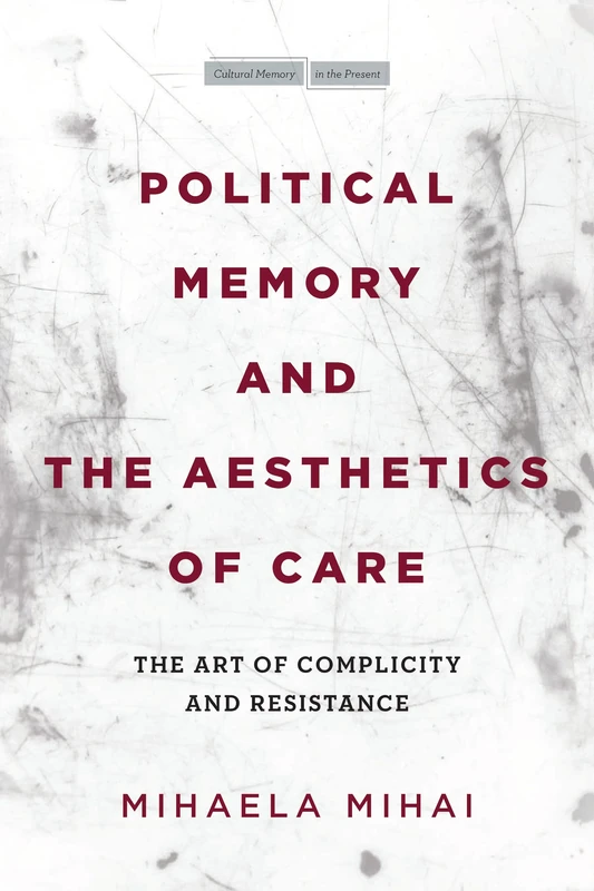 Political Memory and the Aesthetics of Care: The Art of Complicity and Resistance (Cultural Memory in the Present)