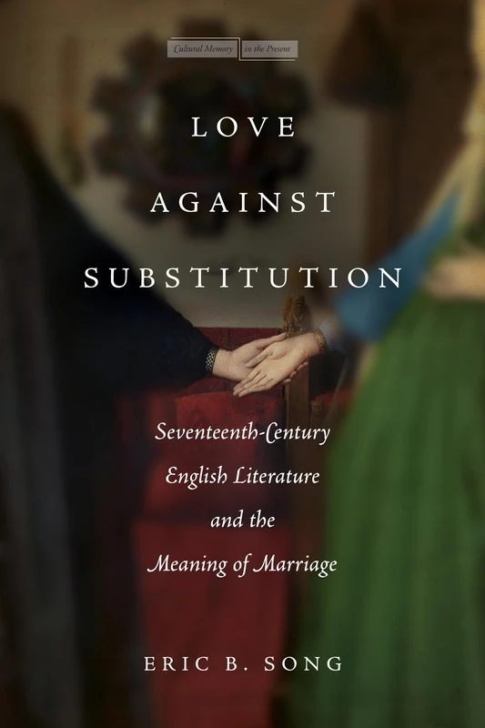 Love against Substitution: Seventeenth-Century English Literature and the Meaning of Marriage (Cultural Memory in the Present)