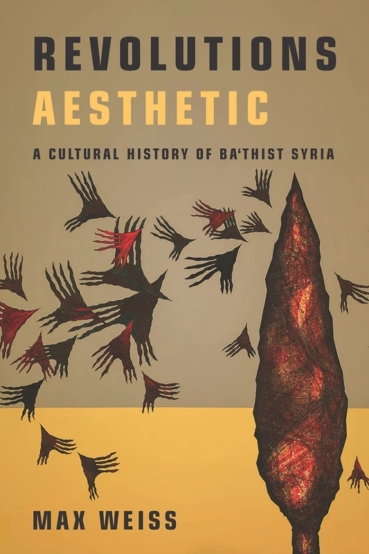 Revolutions Aesthetic: A Cultural History of Ba'thist Syria (Stanford Studies in Middle Eastern and Islamic Societies and Cultures)