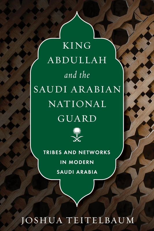 King Abdullah and the Saudi Arabian National Guard: Tribes and Networks in Modern Saudi Arabia