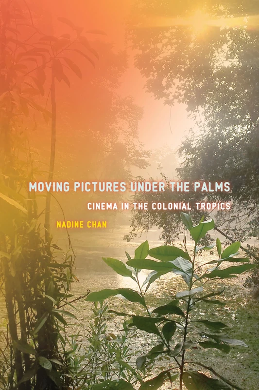 Moving Pictures Under the Palms: Cinema in the Colonial Tropics (Sensing Media: Aesthetics, Philosophy, and Cultures of Media)