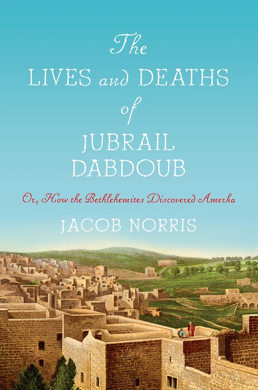 The Lives and Deaths of Jubrail Dabdoub: Or, How the Bethlehemites Discovered Amerka (Worlding the Middle East)