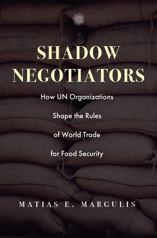 Shadow Negotiators: How UN Organizations Shape the Rules of World Trade for Food Security (Emerging Frontiers in the Global Economy)