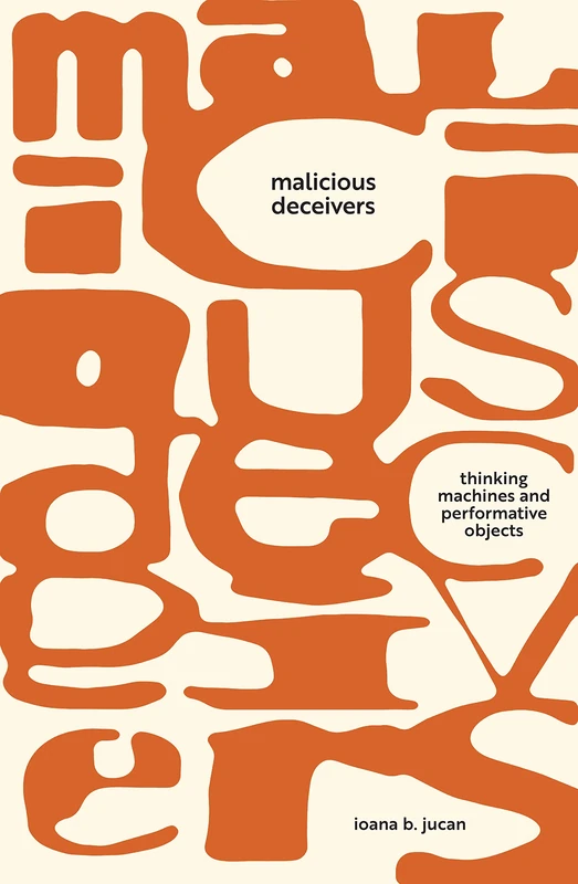 Malicious Deceivers: Thinking Machines and Performative Objects (Sensing Media: Aesthetics, Philosophy, and Cultures of Media)