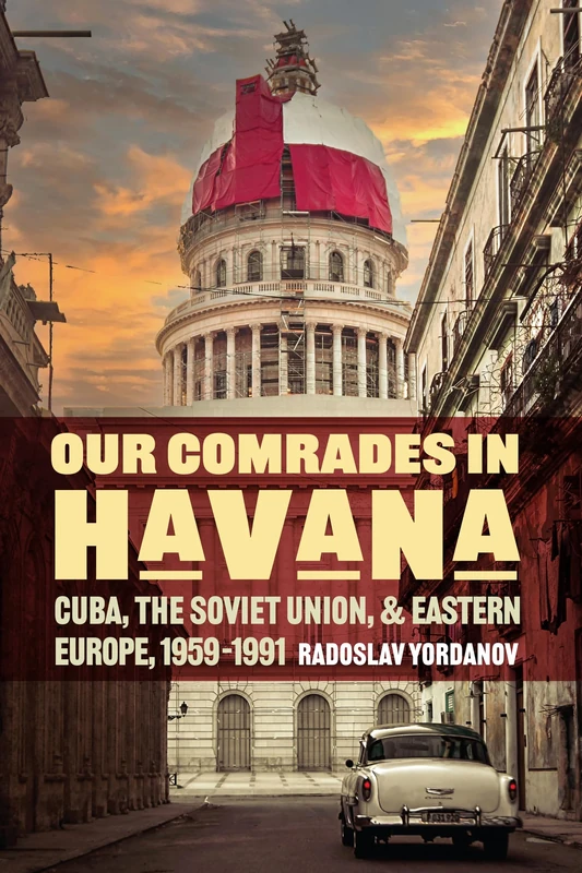 Our Comrades in Havana: Cuba, the Soviet Union, and Eastern Europe, 1959–1991 (Cold War International History Project)