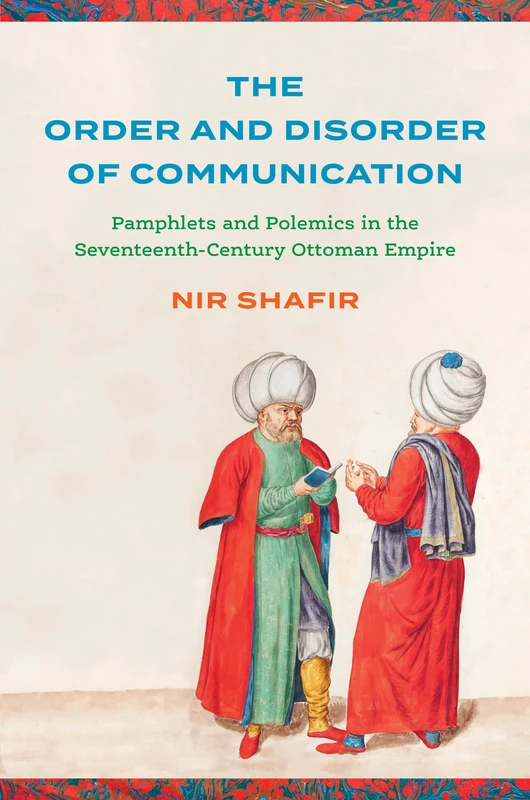 The Order and Disorder of Communication: Pamphlets and Polemics in the Seventeenth-Century Ottoman Empire (Stanford Ottoman World Series: Critical Studies in Empire, Nature, and Knowledge)