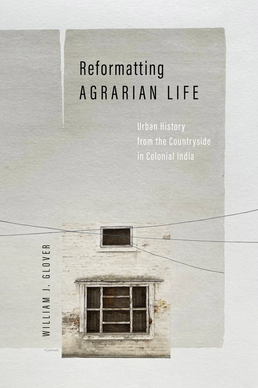 Reformatting Agrarian Life: Urban History from the Countryside in Colonial India (South Asia in Motion)