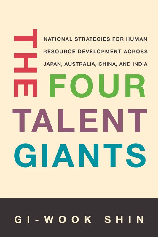 The Four Talent Giants: National Strategies for Human Resource Development Across Japan, Australia, China, and India (Studies of the Walter H. Shorenstein Asia-Pacific Research Center)