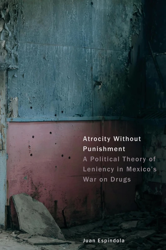 Atrocity Without Punishment: A Political Theory of Leniency in Mexico's War on Drugs (The Cultural Lives of Law)